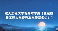 航天工程大学专升本学费【北京航天工程大学专升本学费是多少？】