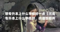 想专升本上什么学校好一点【河南专升本上什么学校好、铁道部郑州公安部管理