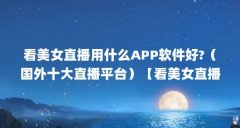看美女直播用什么APP软件好?（国外十大直播平台）【