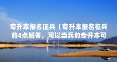 专升本报名征兵【专升本报名征兵的4点解答，可以当兵的专升本可以参军吗】