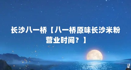 长沙八一桥【八一桥原味长沙米粉营业时间？】