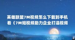 英雄联盟7M视频怎么下载到手机看（7M短视频助力企业打造视频营销新风口!）【