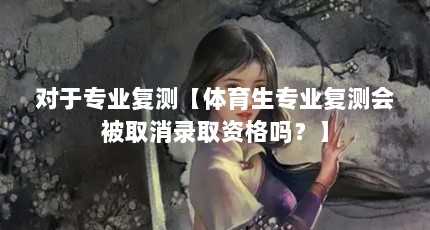 对于专业复测【体育生专业复测会被取消录取资格吗？】
