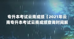 专升本考试云南成绩【2021年云南专升本考试云南成绩查询时间解答】