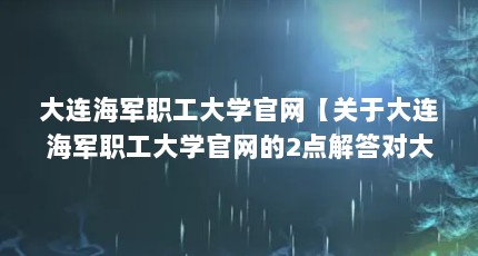 大连海军职工大学官网【关于大连海军职工大学官网的2点解答对大家有用】