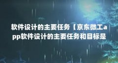 软件设计的主要任务【京东微工app软件设计的主要任务和目标是什么】