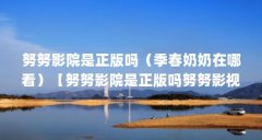 努努影院是正版吗（季春奶奶在哪看）【努努影院是正版吗努努影视苹果怎么看