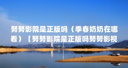 努努影院是正版吗（季春奶奶在哪看）【努努影院是正版吗努努影视苹果怎么看】