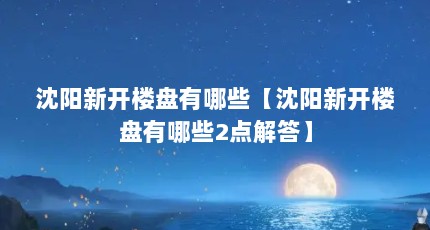 沈阳新开楼盘有哪些【沈阳新开楼盘有哪些2点解答】
