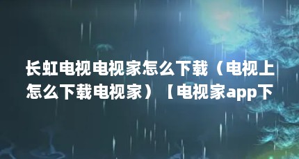 长虹电视电视家怎么下载（电视上怎么下载电视家）【电视家app下载电视家怎么下载电视家tcl电视怎么下载】