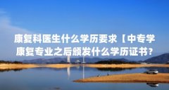 康复科医生什么学历要求【中专学康复专业之后颁发什么学历证书?】