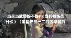 当兵当武警好不好?(当兵都练些什么)【国精产品一二四区早餐的解答,一二