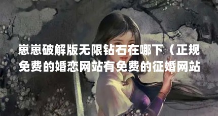 崽崽破解版无限钻石在哪下（正规免费的婚恋网站有免费的征婚网站吗）【免费的相亲网站有哪些】