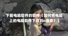 下载电脑软件的软件【如何将电脑上的电脑软件下载到u盘里？】