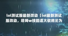 lol测试服最新改动【lol最新测试服改动，塔姆w技能遭大砍将沦为“下水道”辅