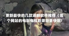 更新最快的几款追剧软件推荐（哪个网站的电影电视剧更新更快啊?）【影视网