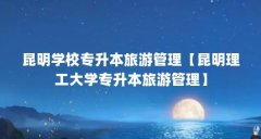 昆明学校专升本旅游管理【昆明理工大学专升本旅游管理】