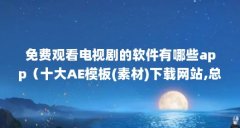 免费观看电视剧的软件有哪些app(十大AE模板(素材)下载网站,总有一个适合你