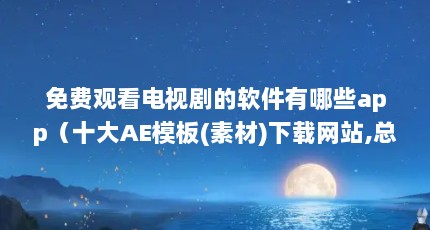 免费观看电视剧的软件有哪些app（十大AE模板(素材)下载网站,总有一个适合你!）【三维、爱西西影视资源下载】