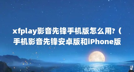 xfplay影音先锋手机版怎么用?（手机影音先锋安卓版和iPhone版怎么区别使用?）【影音先锋安卓版和iphone版怎么区别使用？】