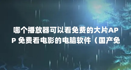 哪个播放器可以看免费的大片APP 免费看电影的电脑软件（国产免费看mv大片的软件）【国产免费看mv大片的4个app】