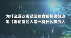 为什么喜欢看动漫的女孩都很好追呢(看动漫的人是一群什么样的人?)【为什