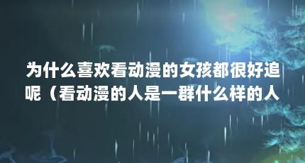 为什么喜欢看动漫的女孩都很好追呢（看动漫的人是一群什么样的人?）【为什么喜欢看动漫的人是一群什么样的人？】