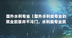 国外水利专业【国外水利类专业的就业前景并不冷门,水利类专业就业前景良好