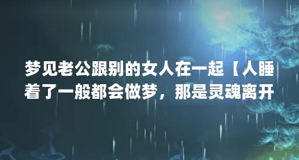 梦见老公跟别的女人在一起【人睡着了一般都会做梦，那是灵魂离开身体到处乱窜去了，你信吗？】