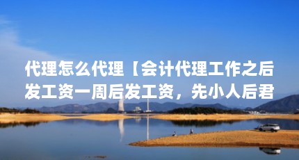 代理怎么代理【会计代理工作之后发工资一周后发工资，先小人后君子答看】