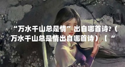 “万水千山总是情”出自哪首诗?（万水千山总是情出自哪首诗）【“万水千山总是情”出自哪首诗】