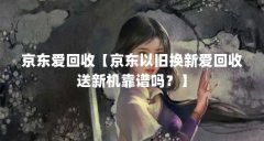 京东爱回收【京东以旧换新爱回收送新机靠谱吗？】