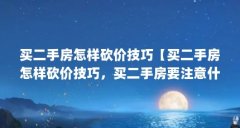买二手房怎样砍价技巧【买二手房怎样砍价技巧，买二手房要注意什么问题】