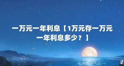 一万元一年利息【1万元存一万元一年利息多少？】