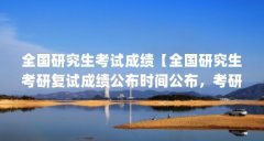 全国研究生考试成绩【全国研究生考研复试成绩公布时间公布，考研成绩时间公
