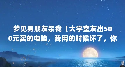 梦见男朋友杀我【大学室友出500元买的电脑，我用的时候坏了，你去修吧】