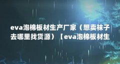eva泡棉板材生产厂家（想卖袜子去哪里找货源）【eva泡棉板材生产厂家想卖袜子