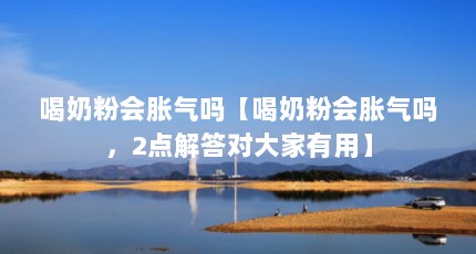 喝奶粉会胀气吗【喝奶粉会胀气吗，2点解答对大家有用】