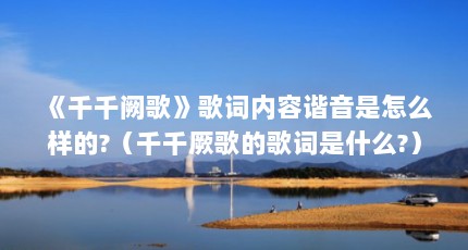 《千千阙歌》歌词内容谐音是怎么样的?（千千厥歌的歌词是什么?）【千千阙歌《千千阙歌》歌词内容谐音是怎么样的】