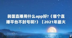 韩国直播用什么app好?（哪个直播平台不封号啊?）【2021年最火不封号的直播平台