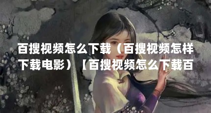 百搜视频怎么下载（百搜视频怎样下载电影）【百搜视频怎么下载百搜视频怎样下载】