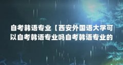 自考韩语专业【西安外国语大学可以自考韩语专业吗自考韩语专业的解答】