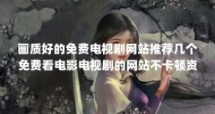 画质好的免费电视剧网站推荐几个免费看电影电视剧的网站不卡顿资源丰富..