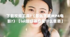 下载视频工具?（怎么下载MP4电影?）【lol蝴蝶效应是什么意思】