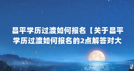 昌平学历过渡如何报名【关于昌平学历过渡如何报名的2点解答对大家有用】