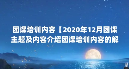 团课培训内容【2020年12月团课主题及内容介绍团课培训内容的解答】