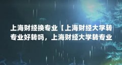 上海财经换专业【上海财经大学转专业好转吗，上海财经大学转专业解答】