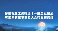 客服专业工资待遇【一星至五星至五星至五星至五星大众汽车售后服务人员工资
