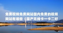 免费视频免费网站国内免费的视频网站有哪些（国产无线卡一卡二好吗?）【国