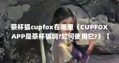 茶杯狐cupfox在哪里（CUPFOX APP是茶杯狐